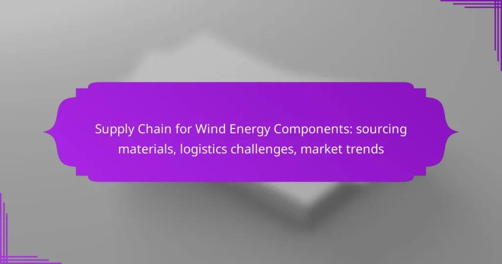 Supply Chain for Wind Energy Components: sourcing materials, logistics challenges, market trends