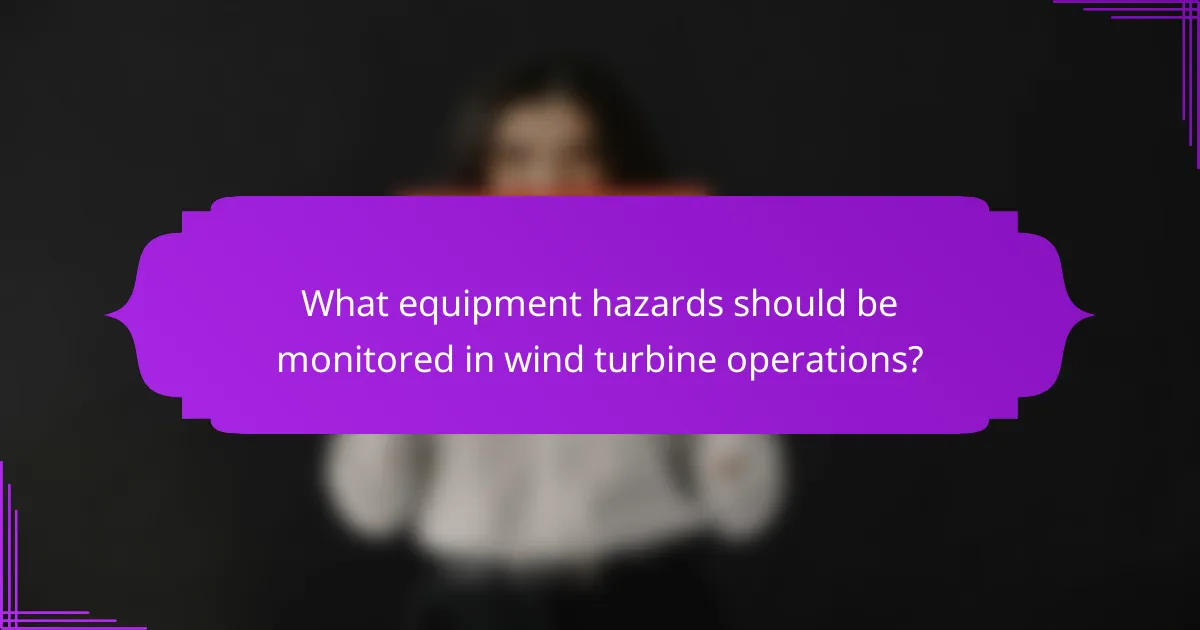 What equipment hazards should be monitored in wind turbine operations?